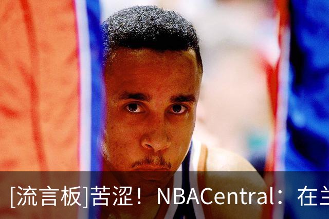 [流言板]苦涩！NBACentral：在兰德尔时代，篮网的战绩仍是0胜4负